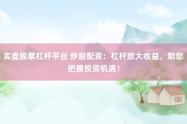 实盘股票杠杆平台 炒股配资：杠杆放大收益，助您把握投资机遇！