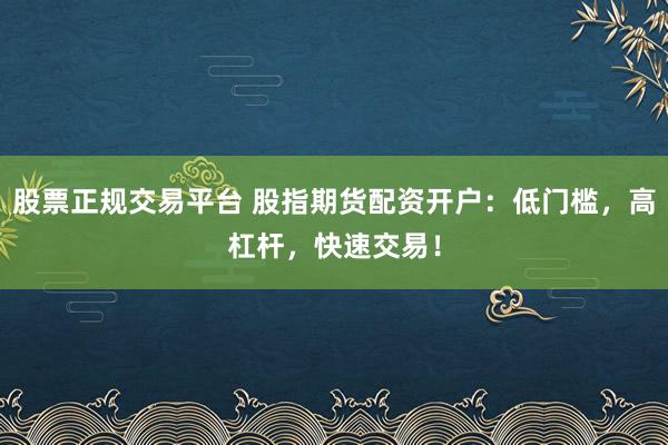 股票正规交易平台 股指期货配资开户：低门槛，高杠杆，快速交易！