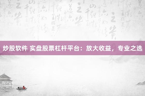 炒股软件 实盘股票杠杆平台：放大收益，专业之选