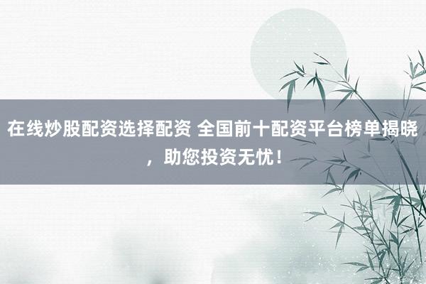 在线炒股配资选择配资 全国前十配资平台榜单揭晓，助您投资无忧！