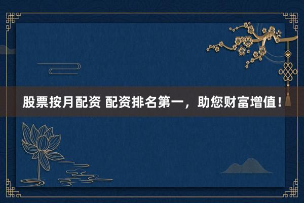 股票按月配资 配资排名第一，助您财富增值！