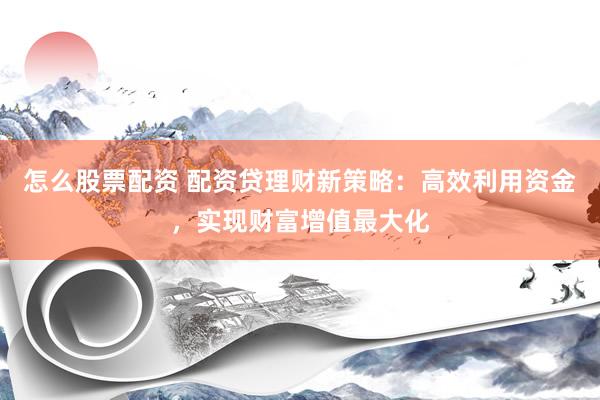 怎么股票配资 配资贷理财新策略：高效利用资金，实现财富增值最大化