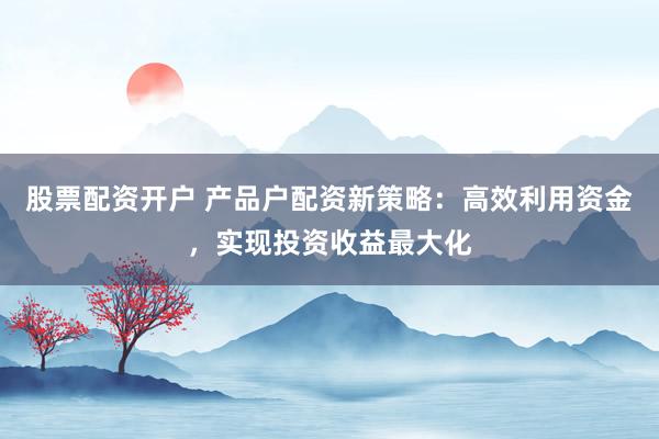股票配资开户 产品户配资新策略：高效利用资金，实现投资收益最大化