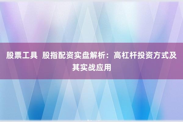 股票工具  股指配资实盘解析：高杠杆投资方式及其实战应用