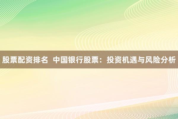 股票配资排名  中国银行股票：投资机遇与风险分析
