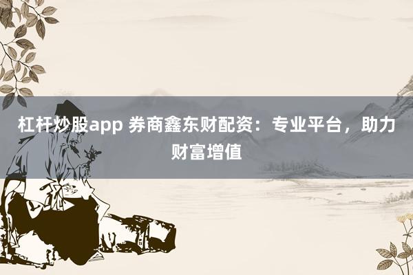 杠杆炒股app 券商鑫东财配资：专业平台，助力财富增值