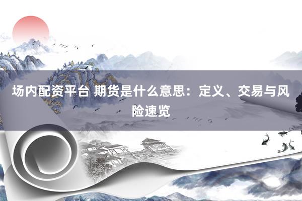 场内配资平台 期货是什么意思：定义、交易与风险速览