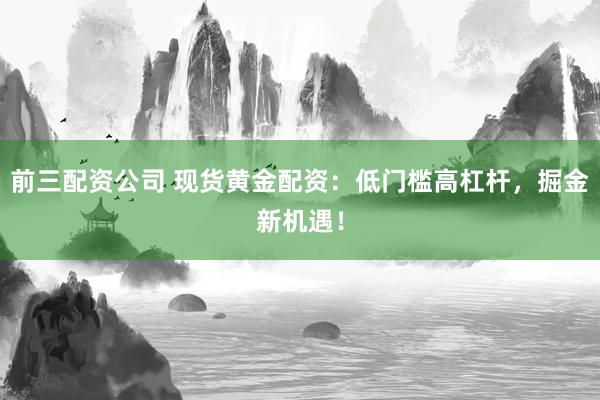前三配资公司 现货黄金配资：低门槛高杠杆，掘金新机遇！