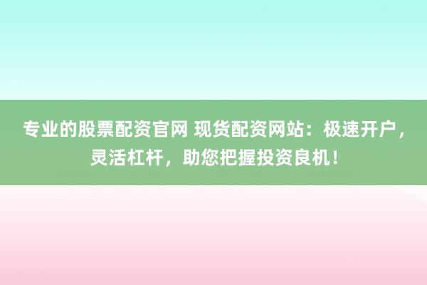 专业的股票配资官网 现货配资网站：极速开户，灵活杠杆，助您把握投资良机！