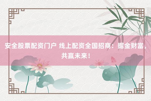 安全股票配资门户 线上配资全国招商：掘金财富，共赢未来！