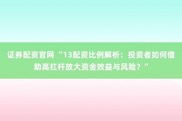 证券配资官网 “13配资比例解析：投资者如何借助高杠杆放大资金效益与风险？”