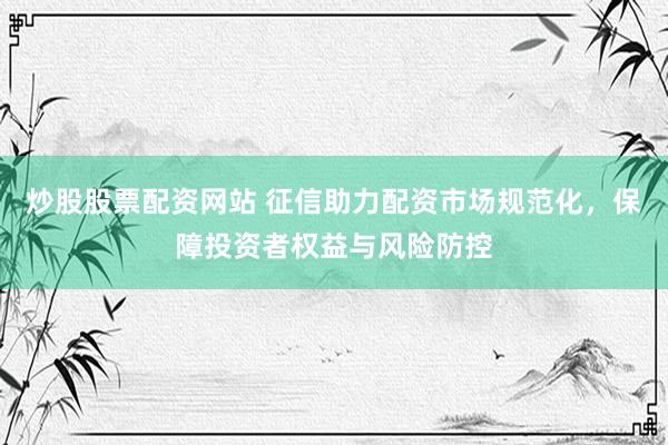 炒股股票配资网站 征信助力配资市场规范化，保障投资者权益与风险防控