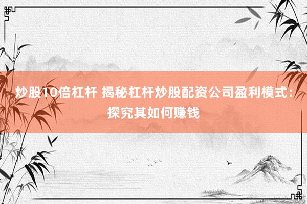 炒股10倍杠杆 揭秘杠杆炒股配资公司盈利模式：探究其如何赚钱
