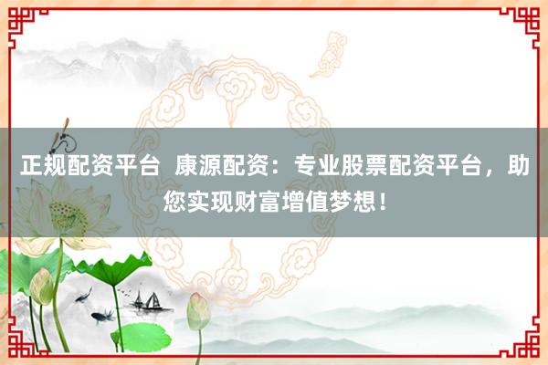 正规配资平台  康源配资：专业股票配资平台，助您实现财富增值梦想！