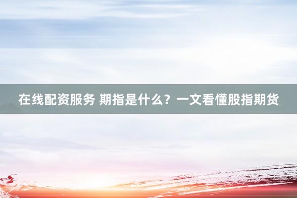 在线配资服务 期指是什么？一文看懂股指期货