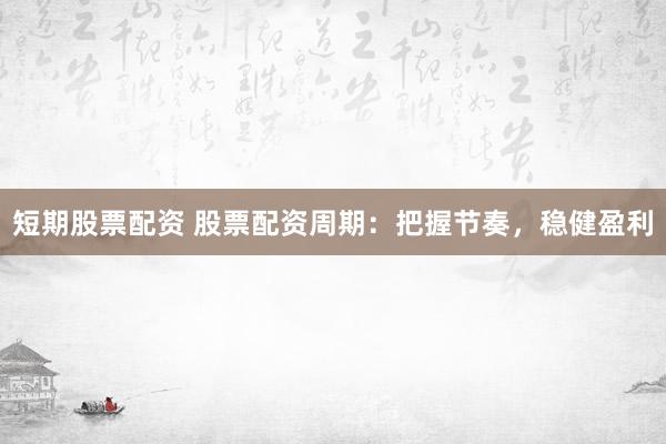 短期股票配资 股票配资周期：把握节奏，稳健盈利