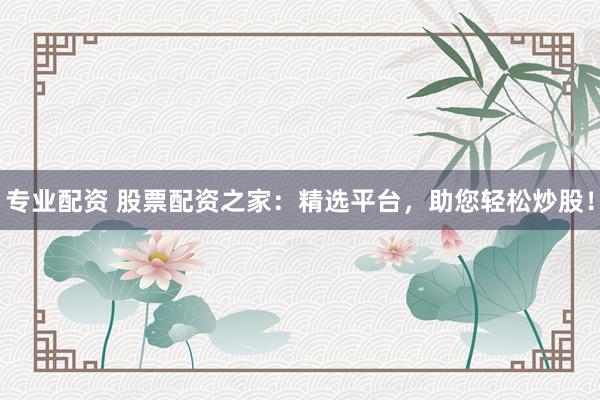专业配资 股票配资之家：精选平台，助您轻松炒股！