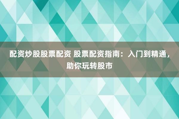 配资炒股股票配资 股票配资指南：入门到精通，助你玩转股市