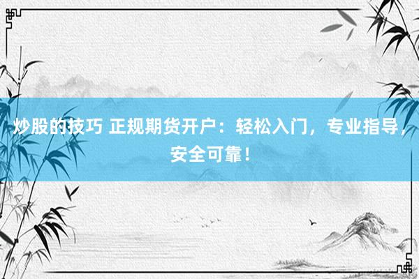 炒股的技巧 正规期货开户：轻松入门，专业指导，安全可靠！