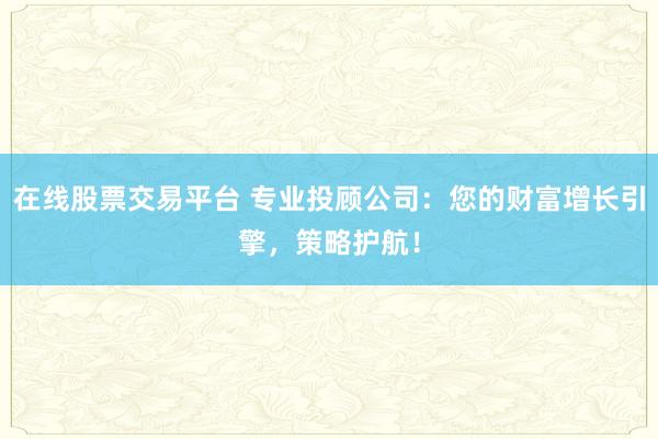 在线股票交易平台 专业投顾公司：您的财富增长引擎，策略护航！