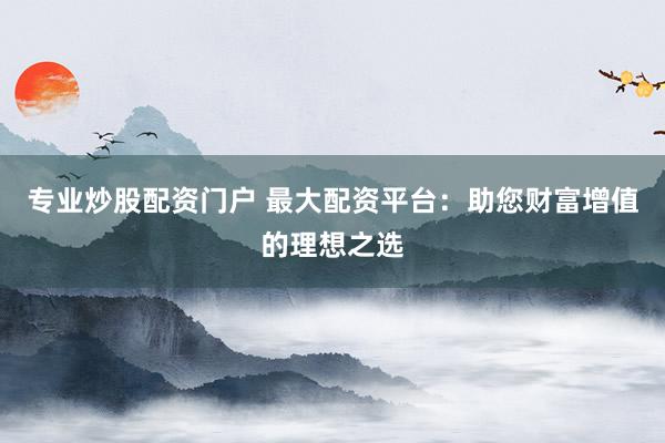 专业炒股配资门户 最大配资平台：助您财富增值的理想之选