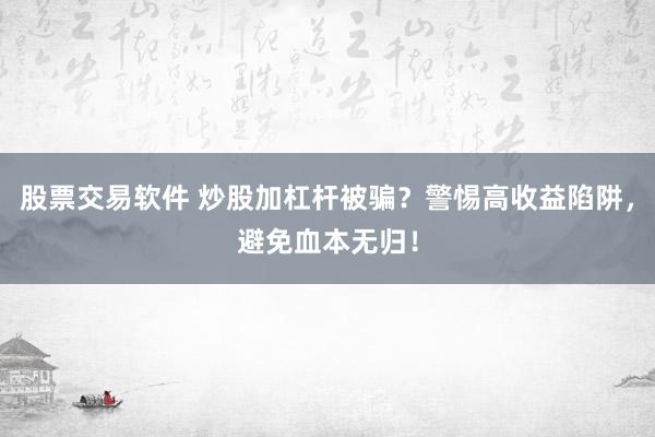 股票交易软件 炒股加杠杆被骗？警惕高收益陷阱，避免血本无归！