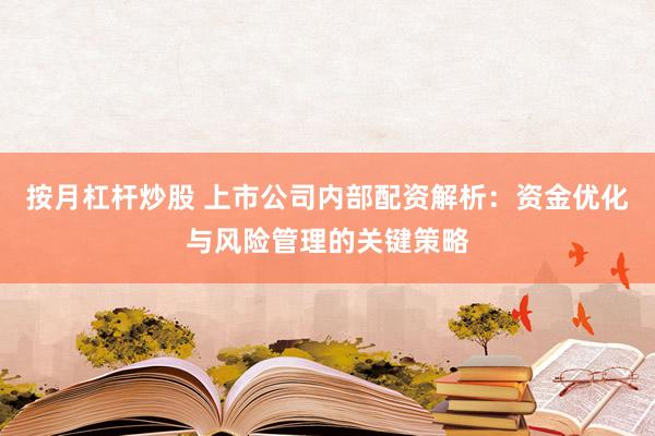 按月杠杆炒股 上市公司内部配资解析：资金优化与风险管理的关键策略