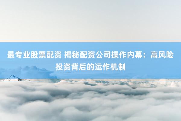 最专业股票配资 揭秘配资公司操作内幕：高风险投资背后的运作机制