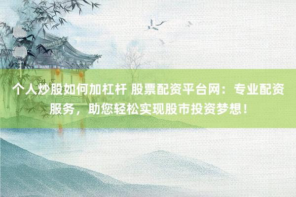 个人炒股如何加杠杆 股票配资平台网：专业配资服务，助您轻松实现股市投资梦想！