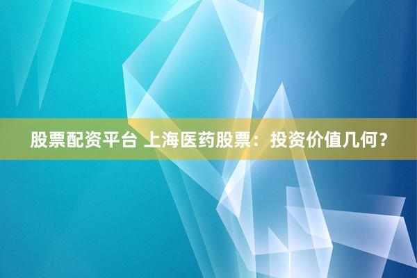 股票配资平台 上海医药股票：投资价值几何？