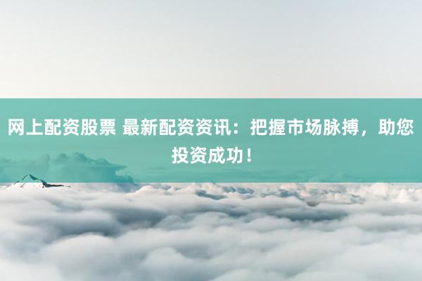 网上配资股票 最新配资资讯：把握市场脉搏，助您投资成功！