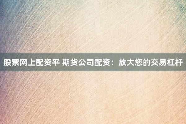 股票网上配资平 期货公司配资：放大您的交易杠杆