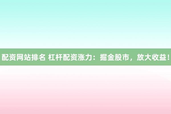 配资网站排名 杠杆配资涨力：掘金股市，放大收益！