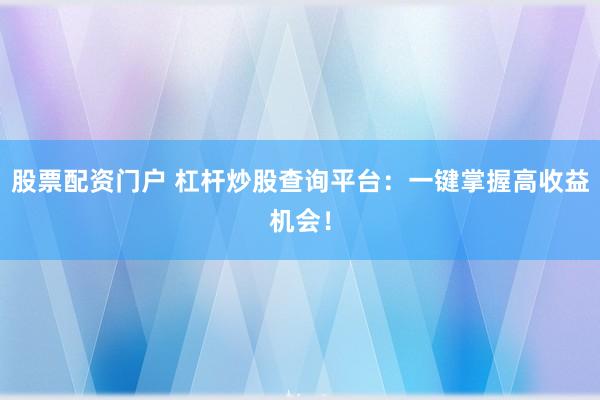股票配资门户 杠杆炒股查询平台：一键掌握高收益机会！