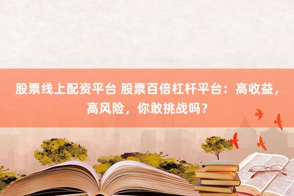 股票线上配资平台 股票百倍杠杆平台：高收益，高风险，你敢挑战吗？