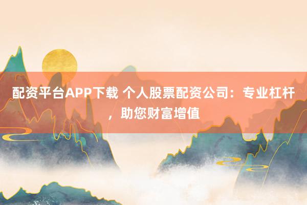 配资平台APP下载 个人股票配资公司：专业杠杆，助您财富增值