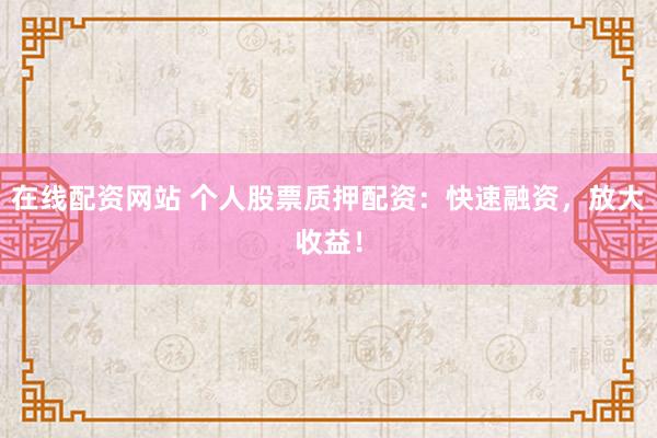 在线配资网站 个人股票质押配资：快速融资，放大收益！