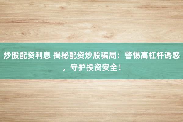 炒股配资利息 揭秘配资炒股骗局：警惕高杠杆诱惑，守护投资安全！