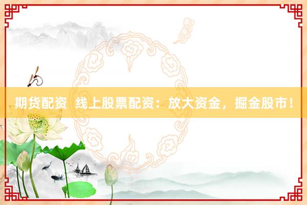 期货配资  线上股票配资：放大资金，掘金股市！