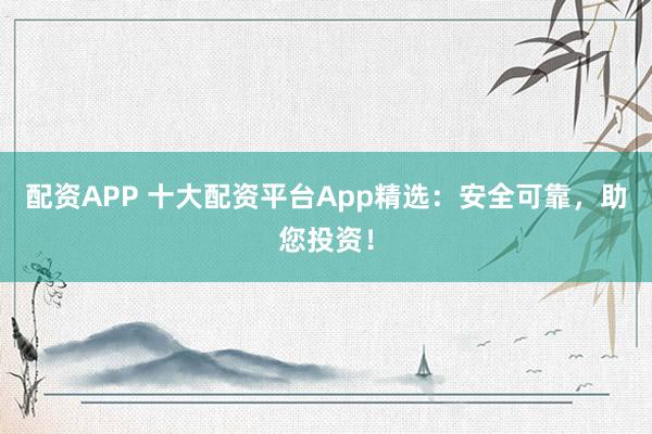 配资APP 十大配资平台App精选：安全可靠，助您投资！