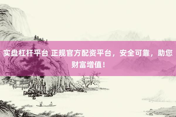 实盘杠杆平台 正规官方配资平台，安全可靠，助您财富增值！