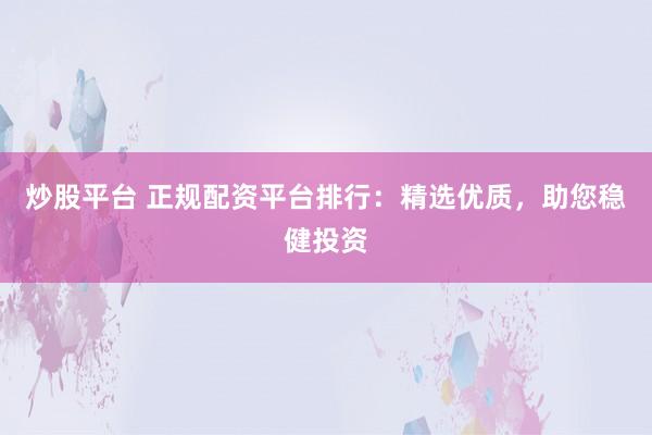 炒股平台 正规配资平台排行：精选优质，助您稳健投资