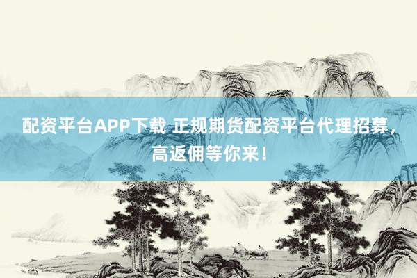 配资平台APP下载 正规期货配资平台代理招募，高返佣等你来！