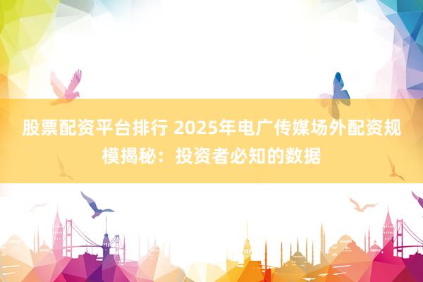 股票配资平台排行 2025年电广传媒场外配资规模揭秘：投资者必知的数据