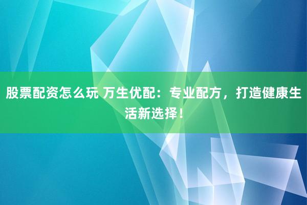 股票配资怎么玩 万生优配：专业配方，打造健康生活新选择！