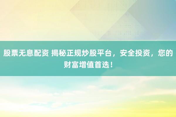 股票无息配资 揭秘正规炒股平台，安全投资，您的财富增值首选！