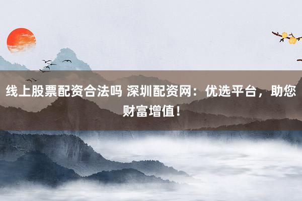 线上股票配资合法吗 深圳配资网：优选平台，助您财富增值！