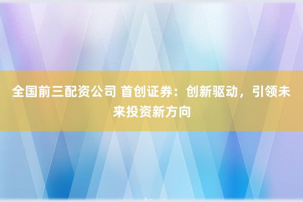 全国前三配资公司 首创证券：创新驱动，引领未来投资新方向
