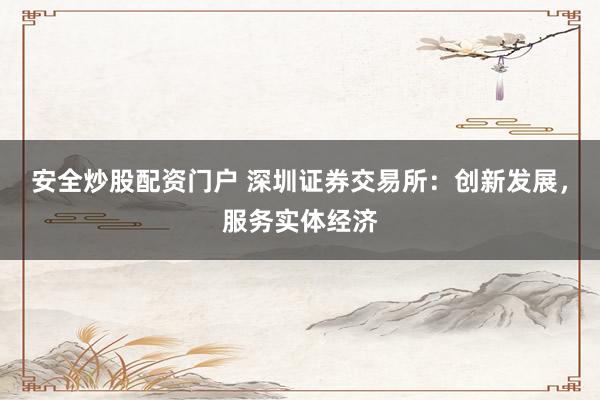 安全炒股配资门户 深圳证券交易所：创新发展，服务实体经济
