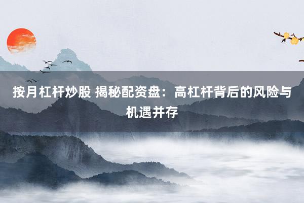 按月杠杆炒股 揭秘配资盘：高杠杆背后的风险与机遇并存